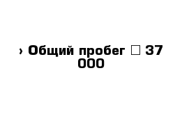  › Общий пробег ­ 37 000